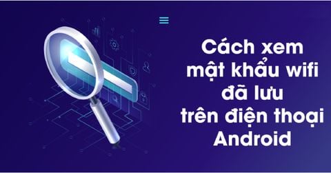 Cách xem mật khẩu Wifi trên điện thoại Android an toàn, đơn giản