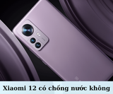 Xiaomi 12 có chống nước không? Phải làm gì khi máy vào nước?