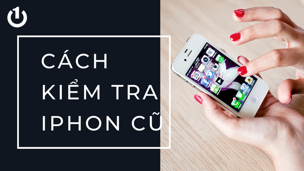 [Mẹo] Hướng dẫn cách kiểm tra iPhone cũ trước khi