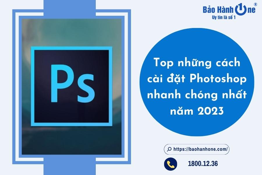 Top những cách cài đặt Photoshop nhanh chóng nhất năm 2023