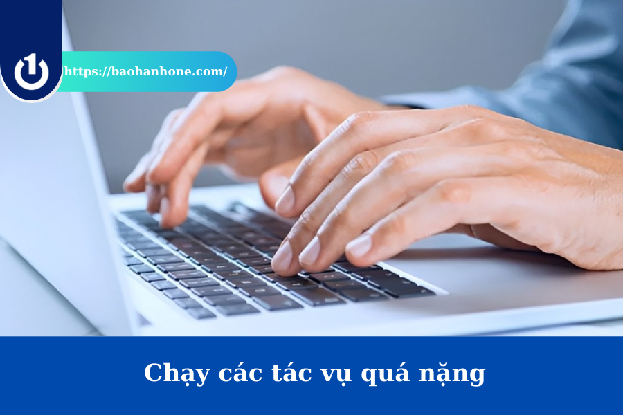 Máy thường xuyên chạy các tác vụ quá nặng