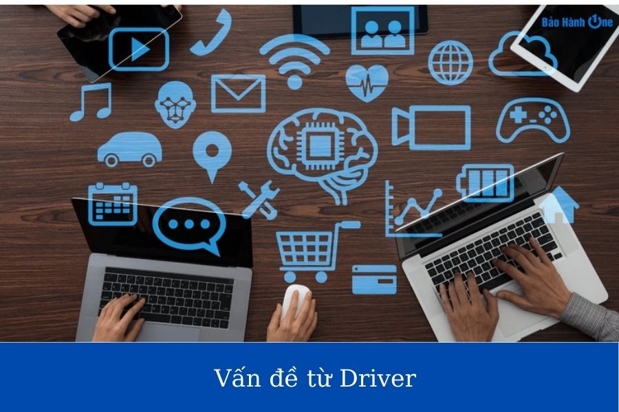 Driver bị lỗi, driver quá cũ là nguyên nhân gây