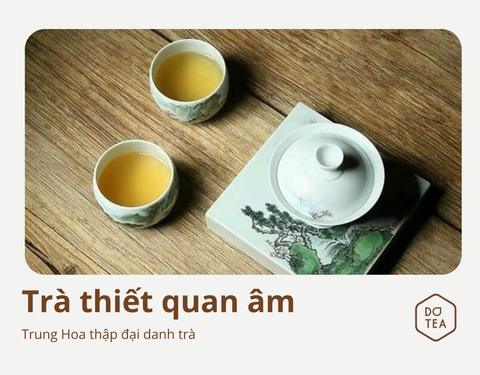 TRUNG HOA THẬP ĐẠI DANH TRÀ - THIẾT QUAN ÂM: HÌNH NHƯ LOA ỐC, XANH LỤC TRẠCH SA, NƯỚC PHA ĐẸP TỰA HỔ PHÁCH