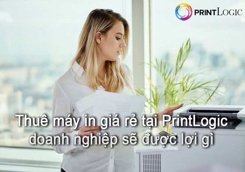 Thuê máy in giá rẻ tại Printlogic khách hàng sẽ được lợi gì?