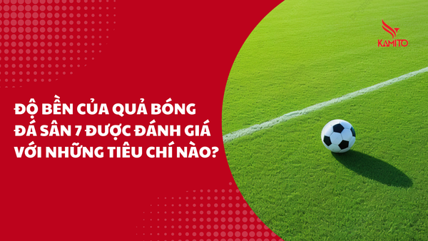 Độ bền của quả bóng đá sân 7 được đánh giá với những tiêu chí nào?
