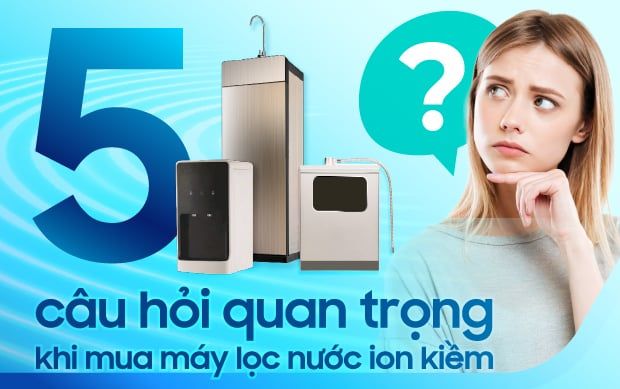 5 câu hỏi quan trọng giúp bạn mua được Máy lọc nước điện giải ion kiềm “đúng chuẩn”