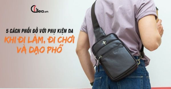 5 CÁCH PHỐI ĐỒ VỚI PHỤ KIỆN DA KHI ĐI LÀM, ĐI CHƠI VÀ DẠO PHỐ