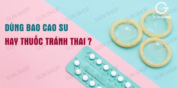 Nên dùng thuốc tránh thai hay dùng bao cao su an toàn hơn?