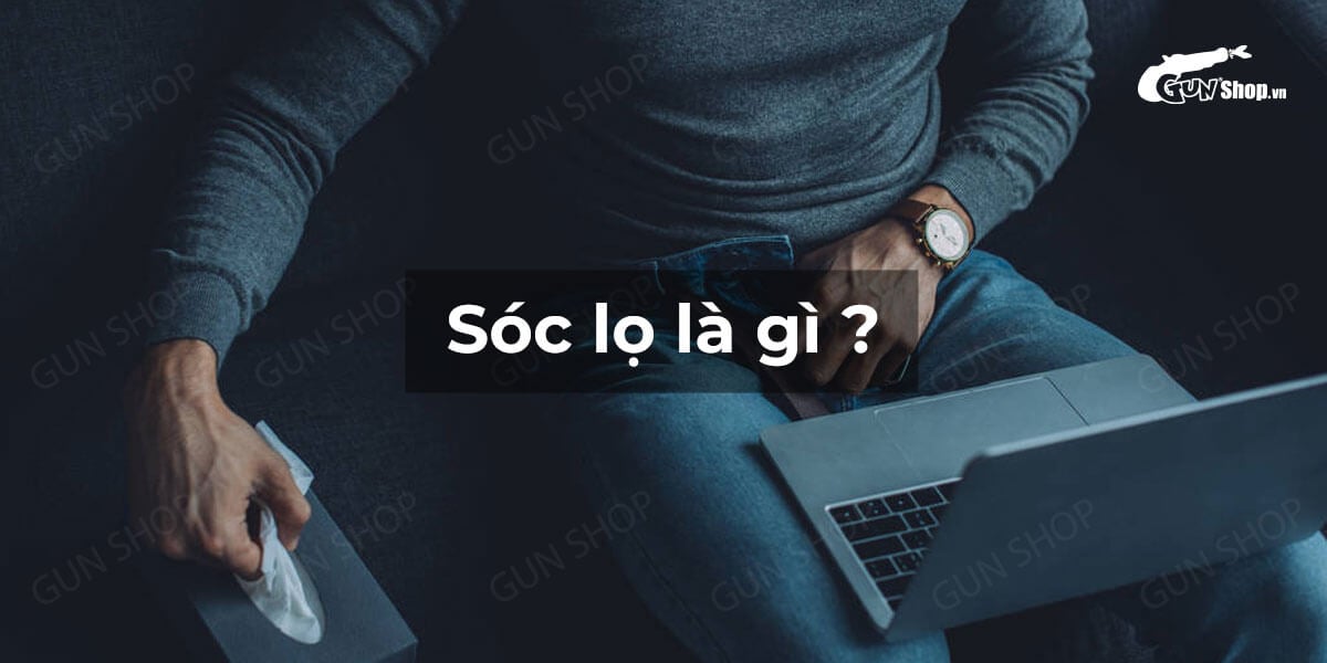 Sóc lọ là gì? Sóc lọ có ảnh hưởng gì không? - Cách thực hiện sướng nhất!