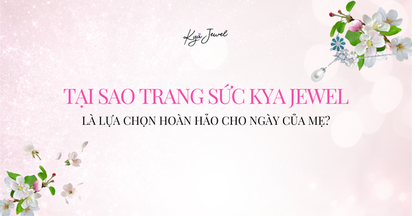 TẠI SAO TRANG SỨC KYA JEWEL LÀ LỰA CHỌN HOÀN HẢO CHO NGÀY CỦA MẸ?
