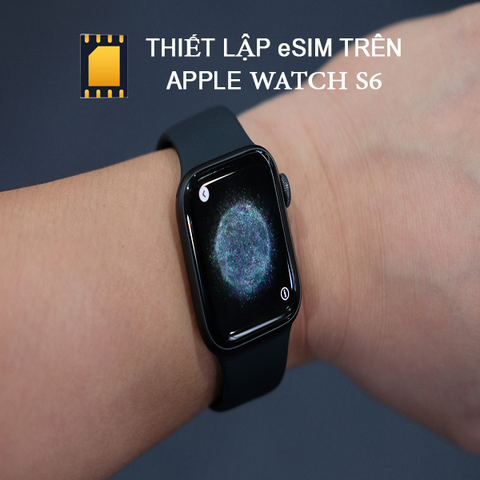 Hướng dẫn thiết lập eSim trên Apple Watch S6 nhanh chóng
