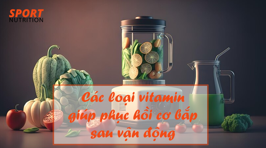 Các loại vitamin giúp phục hồi cơ bắp sau vận động