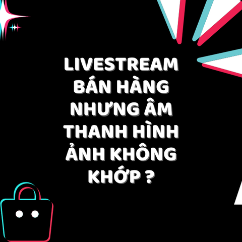Livestream Bán Hàng Âm Thanh Hình Ảnh Không Khớp? 5 Cách Khắc Phục Dễ Dàng!