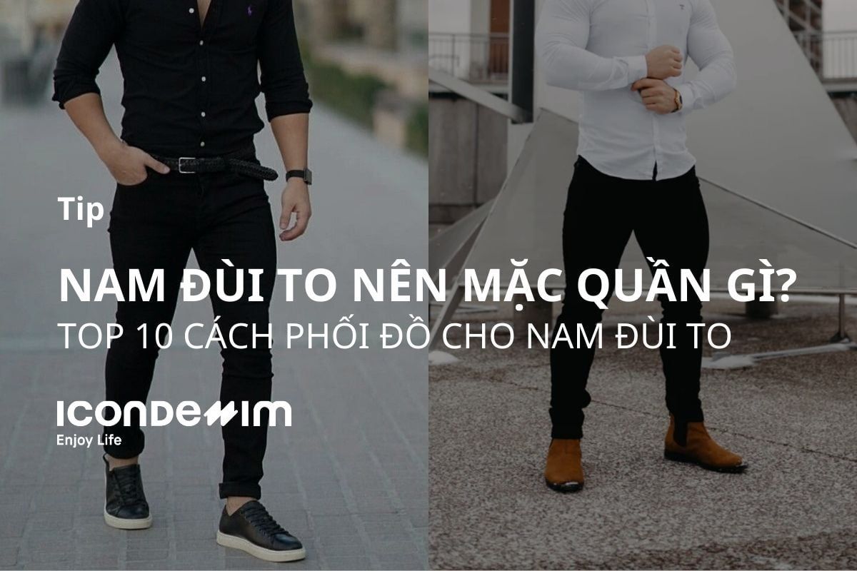 Nam đùi to nên mặc quần gì? Top 10 cách phối đồ cho nam đùi to