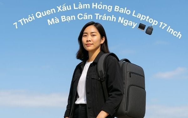 7 Thói Quen Xấu Làm Hỏng Balo Laptop 17 Inch Mà Bạn Cần Tránh Ngay