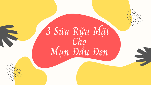 3 Sữa Rửa Mặt Trị Mụn Đầu Đen Và Thu Nhỏ Lỗ Chân Lông