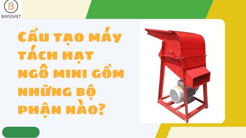 Cấu tạo máy tách hạt ngô mini gồm những bộ phận nào?
