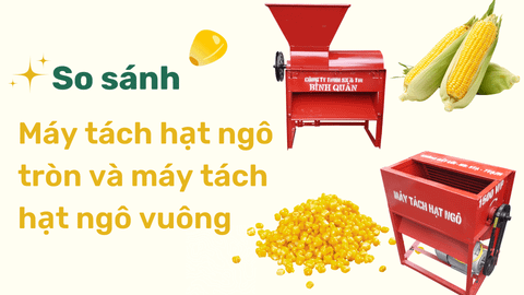 So sánh máy tách hạt ngô tròn và máy tách hạt ngô vuông