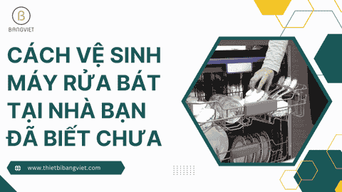 Cách vệ sinh máy rửa bát tại nhà bạn đã biết chưa
