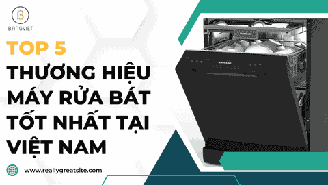 TOP 5 thương hiệu máy rửa bát tốt nhất tại Việt Nam