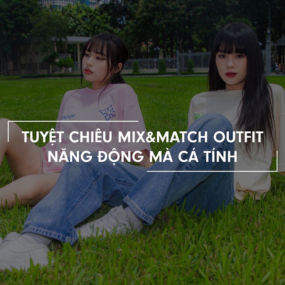 TUYỆT CHIÊU MIX&MATCH OUTFIT NĂNG ĐỘNG MÀ CÁ TÍNH