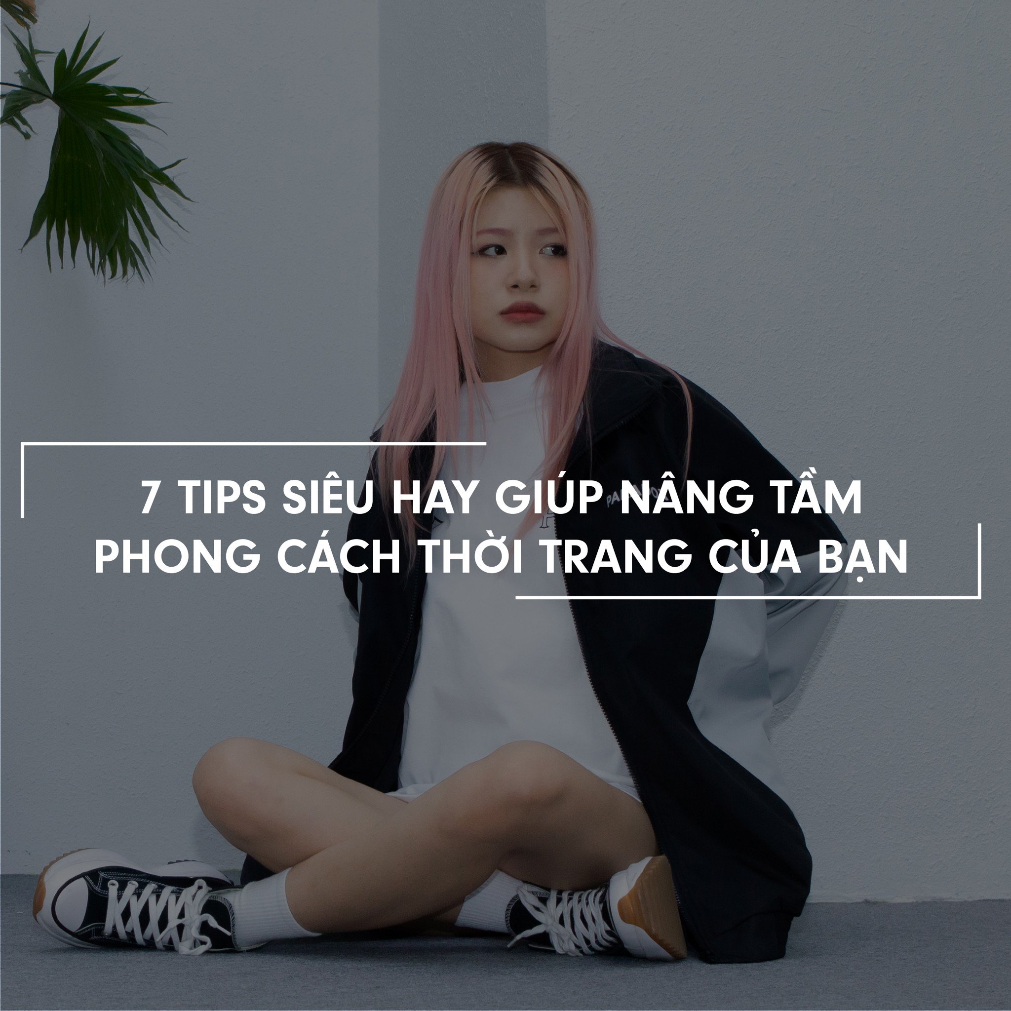 7 TIPS SIÊU HAY GIÚP NÂNG TẦM PHONG CÁCH THỜI TRANG CỦA BẠN