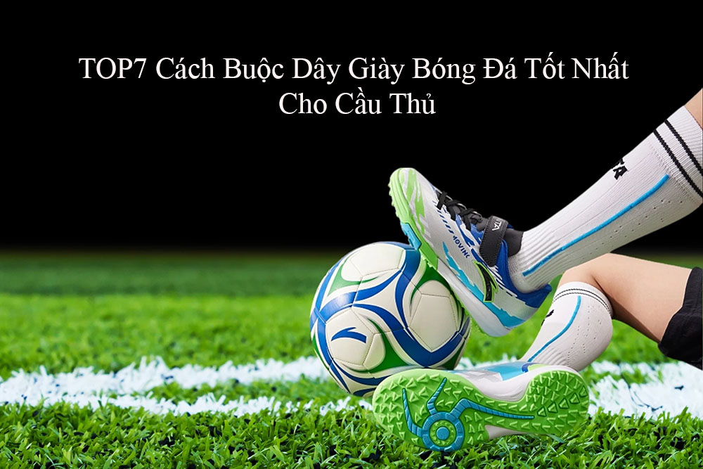 Top 7 Cách Buộc Dây Giày Bóng Đá Tốt Nhất Cho Cầu Thủ