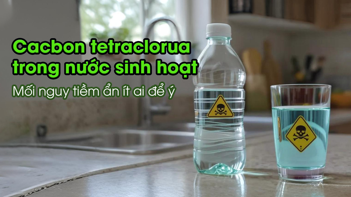 Cacbon tetraclorua trong nước sinh hoạt – Mối nguy tiềm ẩn ít ai để ý