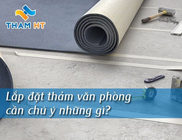 Lắp đặt thảm văn phòng cần chú ý những gì?