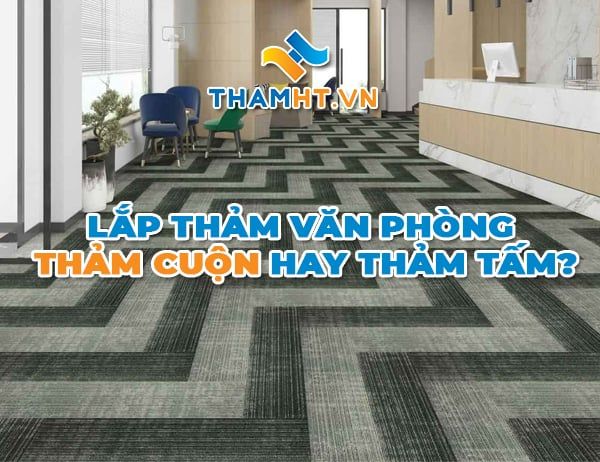 Lắp Đặt Thảm Văn Phòng: Chọn Thảm Cuộn Hay Thảm Tấm?