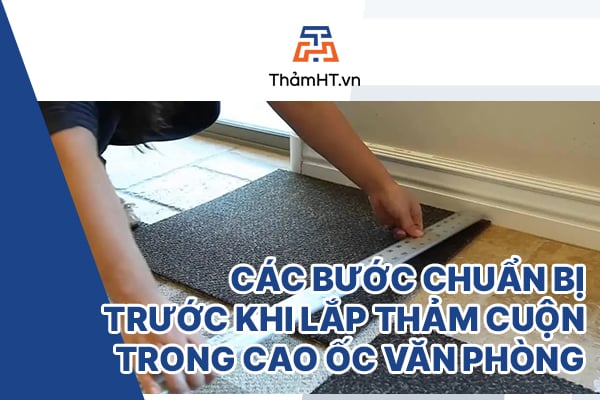 Các Bước Chuẩn Bị Trước Khi Lắp Thảm Cuộn Trong Cao Ốc Văn Phòng: “Hành Trang Cho Một Không Gian Hoàn Hảo”