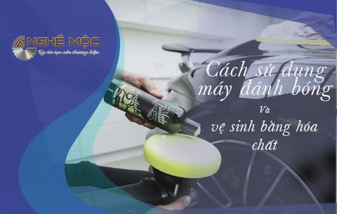 Cách sử dụng máy đánh bóng và vệ sinh bằng hóa chất