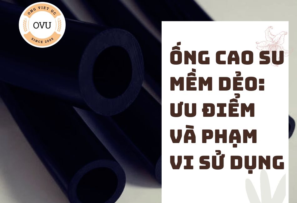 Ống cao su mềm dẻo: Ưu điểm và phạm vi sử dụng
