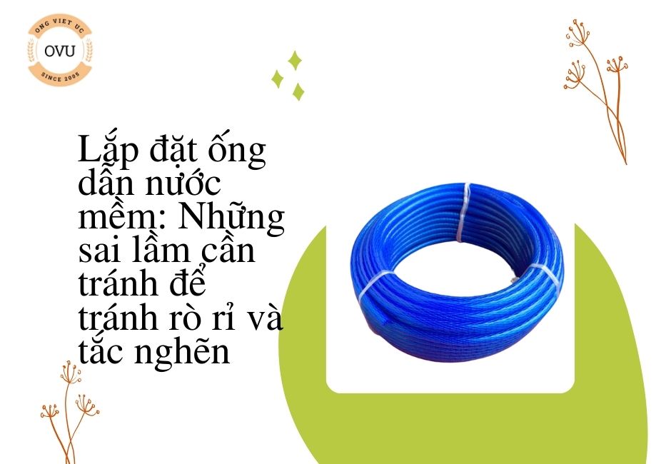 Lắp đặt ống dẫn nước mềm: Những sai lầm cần tránh để tránh rò rỉ và tắc nghẽn