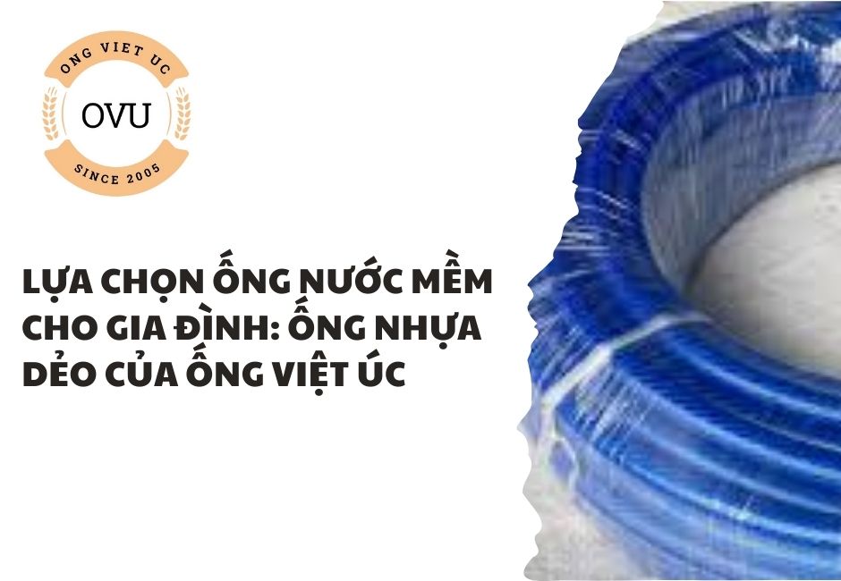 Lựa chọn ống nước mềm cho gia đình: Ống nhựa dẻo của Ống Việt Úc