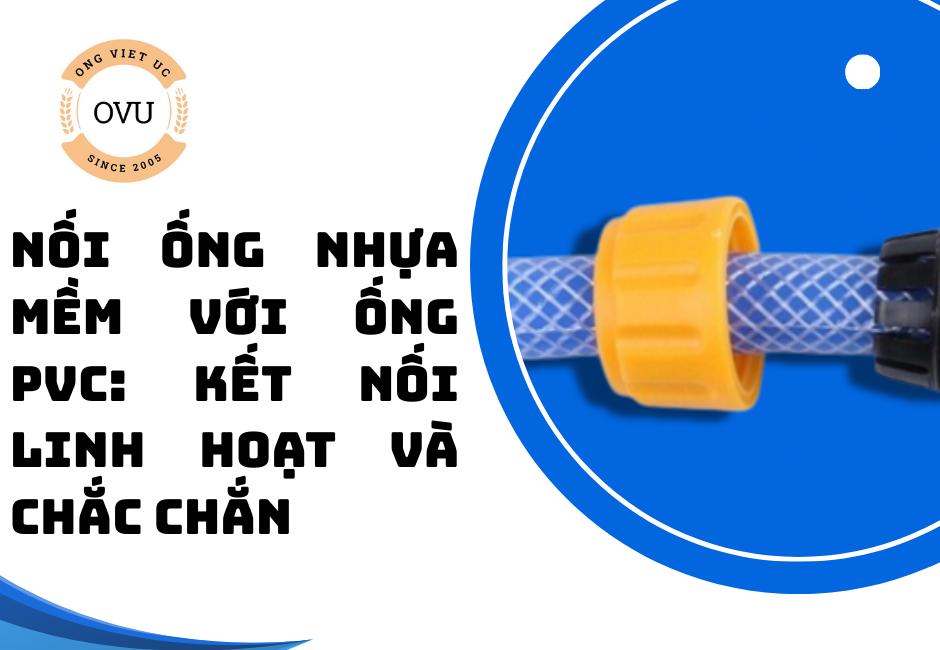Nối ống nhựa mềm với ống PVC: Kết nối linh hoạt và chắc chắn
