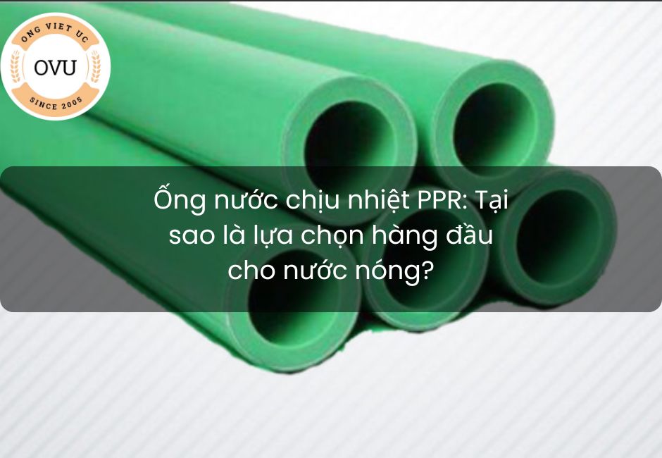 Ống nước chịu nhiệt PPR: Tại sao là lựa chọn hàng đầu cho nước nóng?
