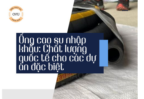 Ống cao su nhập khẩu: Chất lượng quốc tế cho các dự án đặc biệt