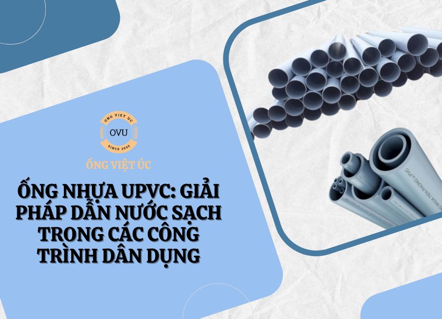 Ống nhựa UPVC: Giải pháp dẫn nước sạch trong các công trình dân dụng