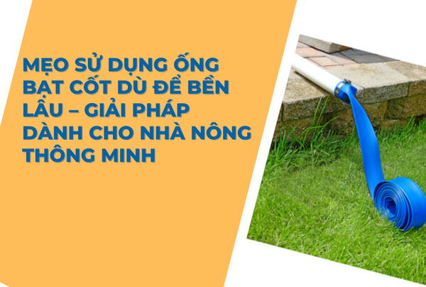 Mẹo sử dụng ống bạt cốt dù để bền lâu – Giải pháp dành cho nhà nông thông minh
