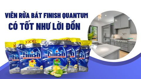 Viên rửa bát Finish Quantum có thực sự tốt như lời đồn?