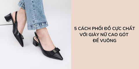 5 cách phối đồ cực chất với giày nữ cao gót đế vuông