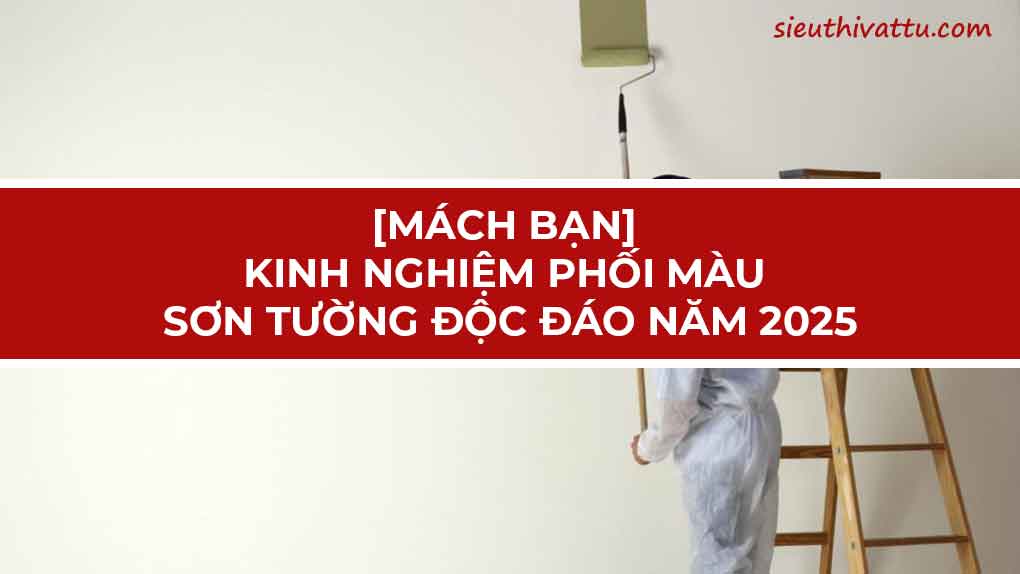 [MÁCH BẠN] KINH NGHIỆM PHỐI MÀU SƠN TƯỜNG ĐỘC ĐÁO NĂM 2025
