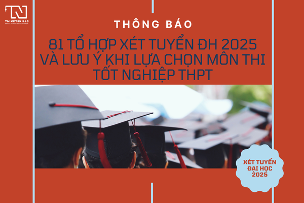 81 tổ hợp xét tuyển ĐH 2025 và lưu ý khi lựa chọn môn thi tốt nghiệp THPT