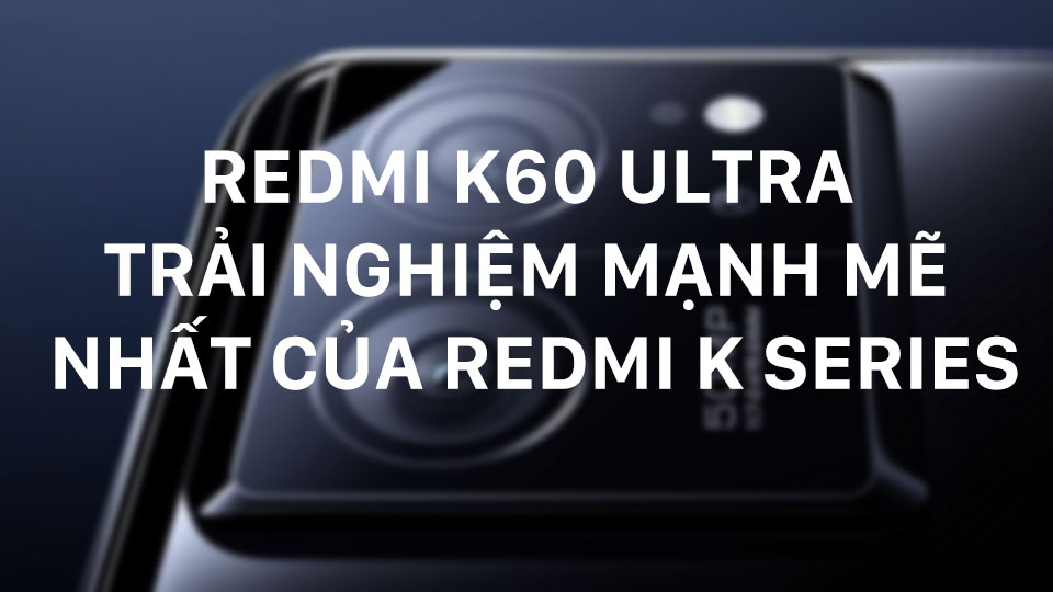 Redmi K60 Ultra: Trải nghiệm mạnh mẽ nhất của Redmi K Series