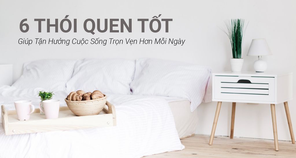 Chủ đề 6 thói quen tốt giúp tận hưởng cuộc sống trọn vẹn hơn mỗi ngày