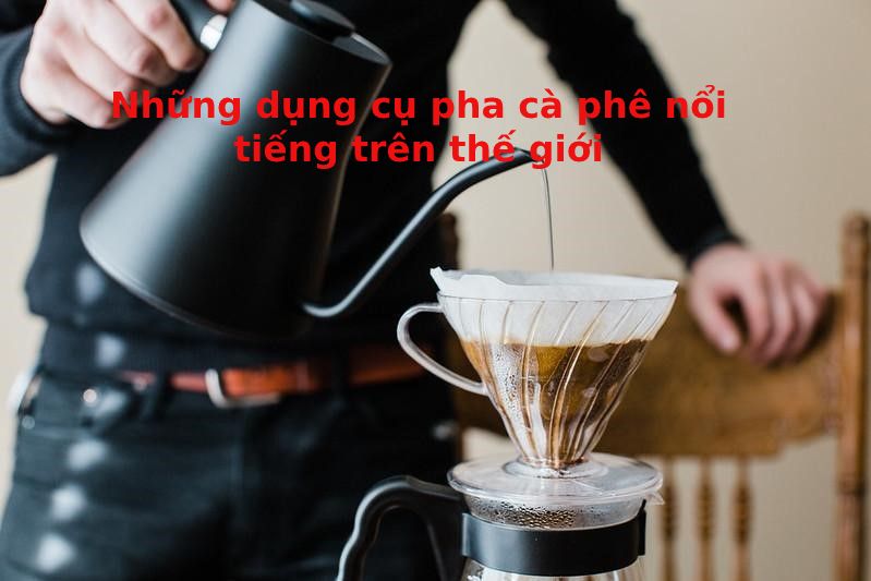 6 DỤNG CỤ PHA CÀ PHÊ NỔI TIẾNG TRÊN THẾ GIỚI