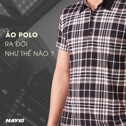 ÁO POLO VÀ CÂU CHUYỆN TRĂM NĂM LỊCH SỬ