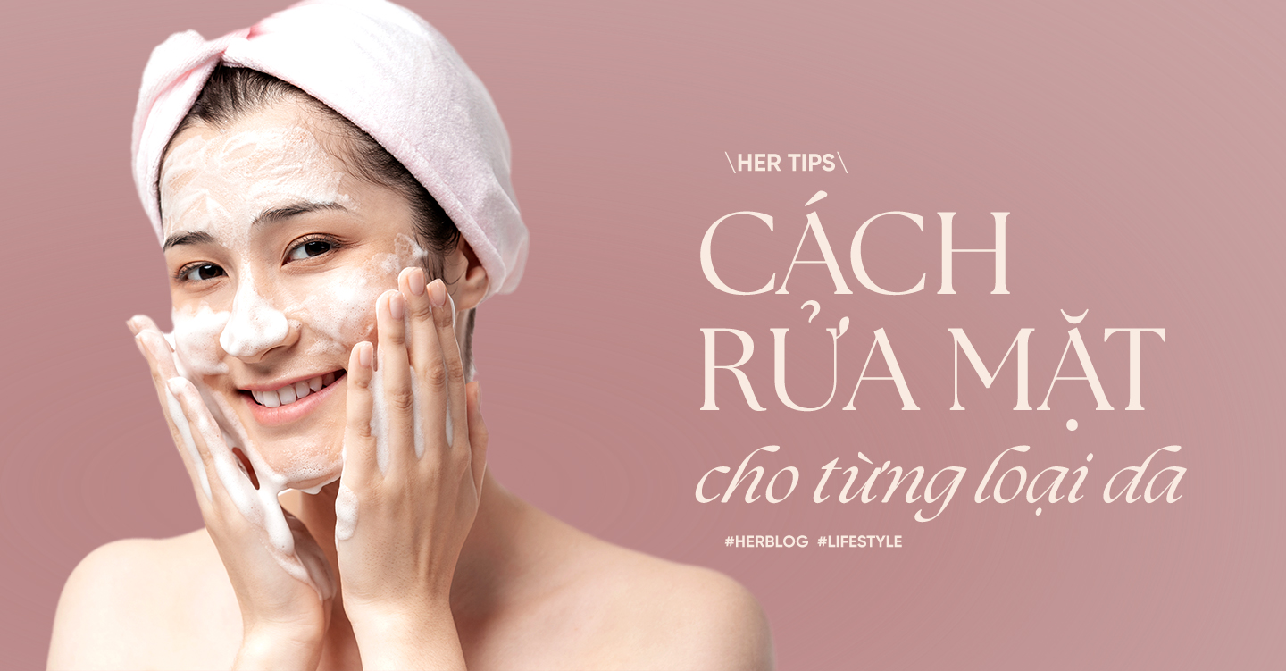 [HER TIPS] Cách rửa mặt cho từng loại da