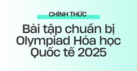 Bài tập chuẩn bị Olympiad Hóa học Quốc tế 2025